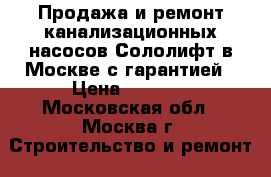 Продажа и ремонт канализационных насосов Сололифт в Москве с гарантией › Цена ­ 3 000 - Московская обл., Москва г. Строительство и ремонт » Сантехника   